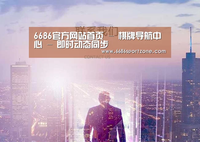 6686官方网站首页 - 棋牌导航中心 - 即时动态同步