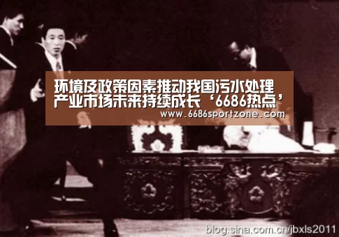 环境及政策因素推动我国污水处理产业市场未来持续成长‘6686热点’(图1) 6686棋牌