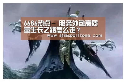 6686热点-
服务外包高质量生长之路怎么走?(图2) 6686热点