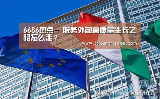 6686热点-
服务外包高质量生长之路怎么走?(图3) 6686品牌