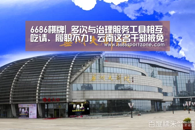 6686棋牌|
多次与治理服务工具相互吃请、履职不力!云南这名干部被免职(图2) 6686首页