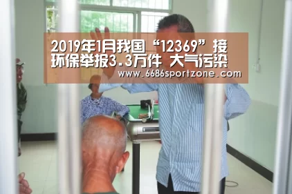 2019年1月我国“12369”接环保举报3.3万件 大气污染举报量第一_6686棋牌(图2) 6686热点